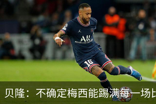 贝隆：不确定梅西能踢满每一场比赛，我认为他需要得到帮助